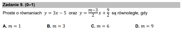 Zadanie 9. (0–1)
Proste o równaniach 𝑦 = 3𝑥 − 5 oraz 𝑦 =
𝑚−3
2 𝑥 + 9
2 są równoległe, gdy
A. 𝑚=1 B. 𝑚=3 C. 𝑚=6 D. 𝑚=9
