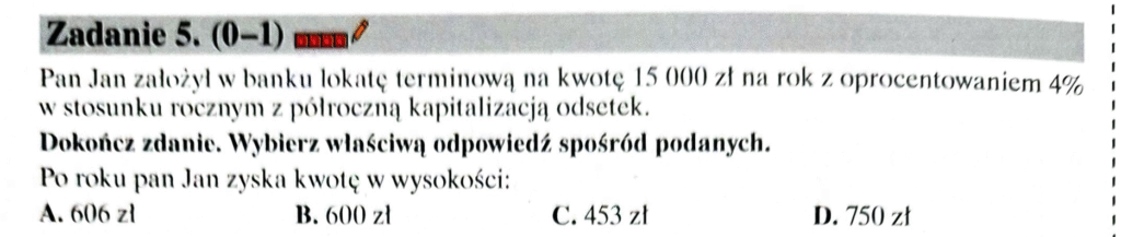 Pan Jan założył w banku lokatę terminową na kwotę 15 000 zł na rok z oprocentowaniem 4% w stosunku rocznym z półroczną kapitalizacją odsetek.