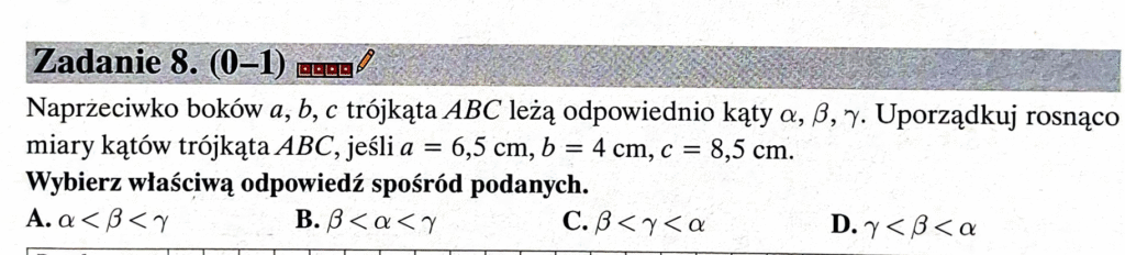 Naprzeciwko boków a, b, c trójkąta ABC leżą odpowiednio kąty α, β, γ.
Uporządkuj rosnąco miary kątów trójkąta ABC, jeśli: a=6,5 cm, b=4 cm, c=8,5 cm..